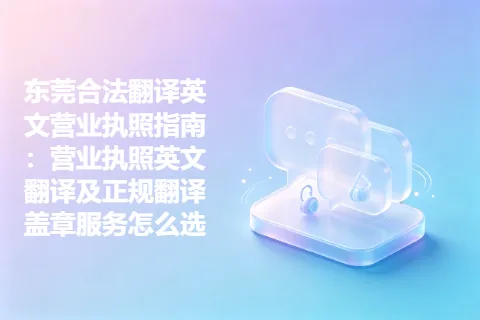 东莞合法翻译英文营业执照指南：营业执照英文翻译及正规翻译盖章服务怎么选