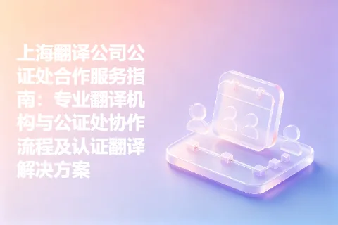 上海翻译公司公证处合作服务指南:专业翻译机构与公证处协作流程及认证翻译解决方案