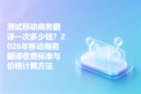 测试移动商务翻译一次多少钱？2026年移动商务翻译收费标准与价格计算方法