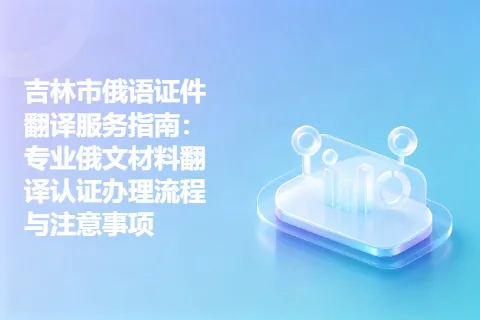 吉林市俄语证件翻译服务指南：专业俄文材料翻译认证办理流程与注意事项