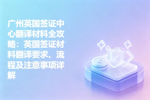 广州英国签证中心翻译材料全攻略：英国签证材料翻译要求、流程及注意事项详解