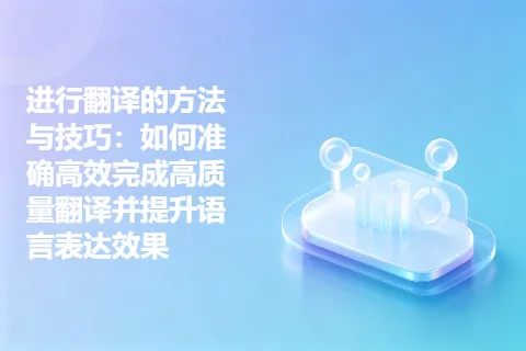 进行翻译的方法与技巧：如何准确高效完成高质量翻译并提升语言表达效果