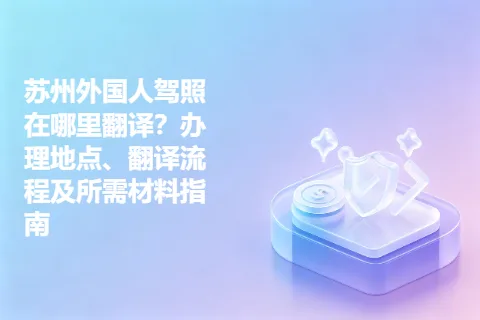 苏州外国人驾照在哪里翻译？办理地点、翻译流程及所需材料指南