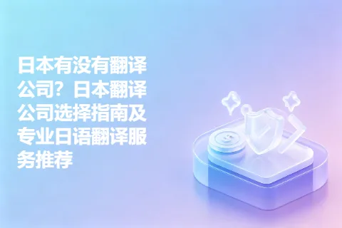日本有没有翻译公司？日本翻译公司选择指南及专业日语翻译服务推荐