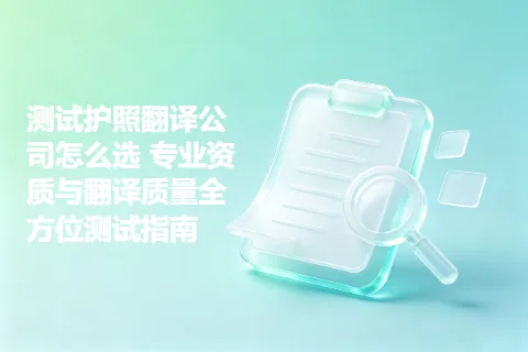 测试护照翻译公司怎么选 专业资质与翻译质量全方位测试指南