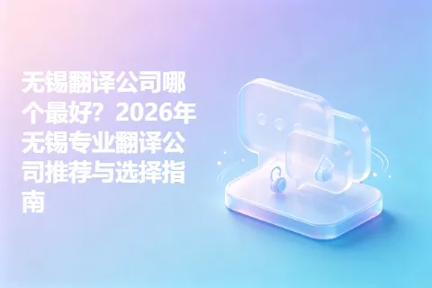 无锡翻译公司哪个最好？2026年无锡专业翻译公司推荐与选择指南