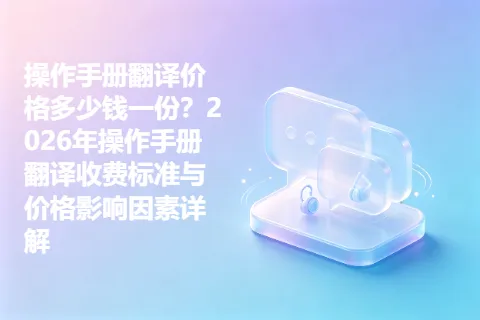 操作手册翻译价格多少钱一份？2026年操作手册翻译收费标准与价格影响因素详解