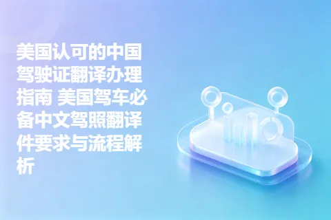 美国认可的中国驾驶证翻译办理指南 美国驾车必备中文驾照翻译件要求与流程解析