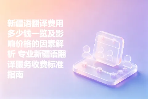 新疆语翻译费用多少钱一览及影响价格的因素解析 专业新疆语翻译服务收费标准指南
