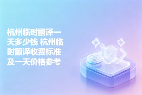 杭州临时翻译一天多少钱 杭州临时翻译收费标准及一天价格参考