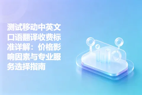 测试移动中英文口语翻译收费标准详解：价格影响因素与专业服务选择指南
