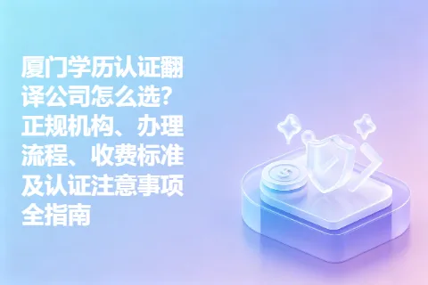 厦门学历认证翻译公司怎么选？正规机构、办理流程、收费标准及认证注意事项全指南