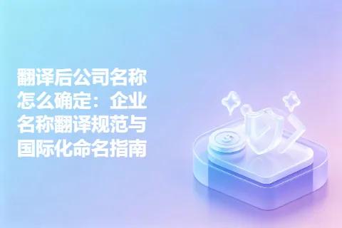 翻译后公司名称怎么确定：企业名称翻译规范与国际化命名指南