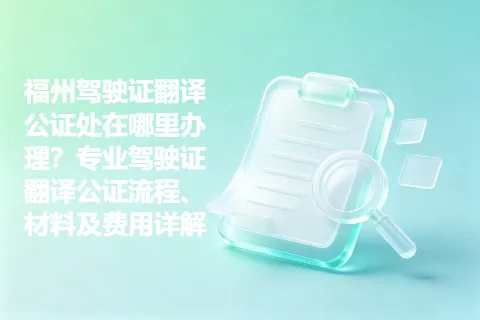 福州驾驶证翻译公证处在哪里办理？专业驾驶证翻译公证流程、材料及费用详解
