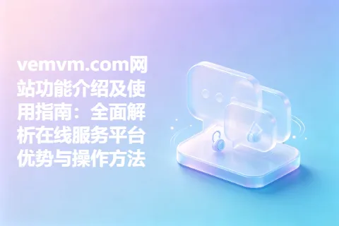 vemvm.com网站功能介绍及使用指南：全面解析在线服务平台优势与操作方法