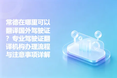 常德在哪里可以翻译国外驾驶证？专业驾驶证翻译机构办理流程与注意事项详解