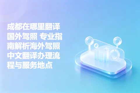 成都在哪里翻译国外驾照 专业指南解析海外驾照中文翻译办理流程与服务地点