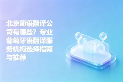 北京葡语翻译公司有哪些？专业葡萄牙语翻译服务机构选择指南与推荐