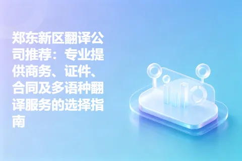 郑东新区翻译公司推荐：专业提供商务、证件、合同及多语种翻译服务的选择指南