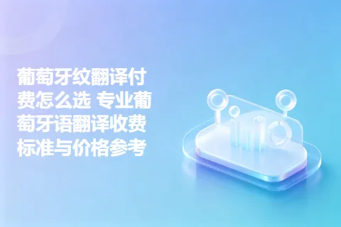 葡萄牙纹翻译付费怎么选 专业葡萄牙语翻译收费标准与价格参考