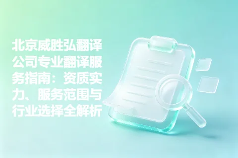 北京威胜弘翻译公司专业翻译服务指南：资质实力、服务范围与行业选择全解析