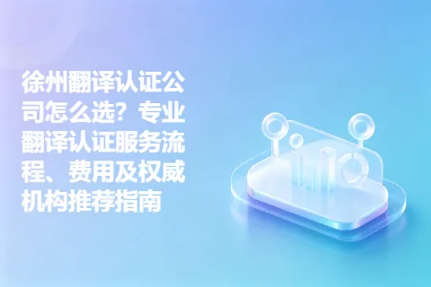 徐州翻译认证公司怎么选？专业翻译认证服务流程、费用及权威机构推荐指南
