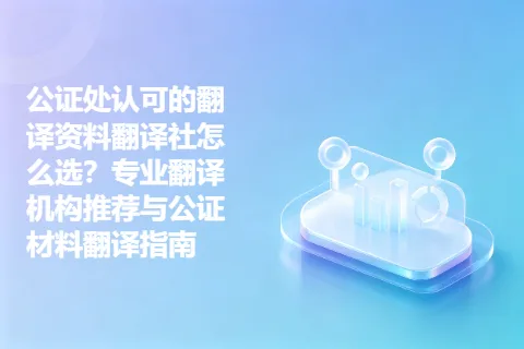 公证处认可的翻译资料翻译社怎么选？专业翻译机构推荐与公证材料翻译指南
