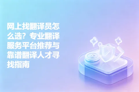 网上找翻译员怎么选？专业翻译服务平台推荐与靠谱翻译人才寻找指南