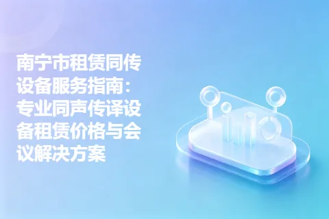 南宁市租赁同传设备服务指南：专业同声传译设备租赁价格与会议解决方案