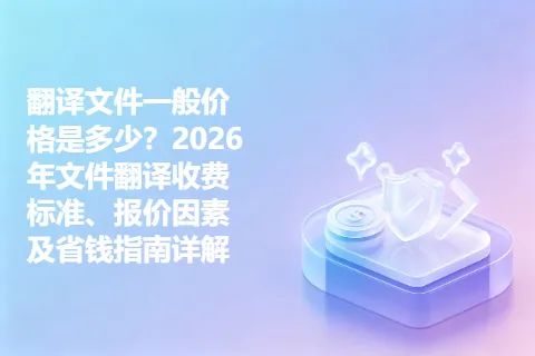 翻译文件一般价格是多少？2026年文件翻译收费标准、报价因素及省钱指南详解
