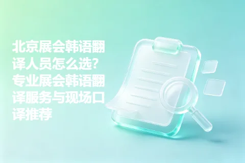 北京展会韩语翻译人员怎么选？专业展会韩语翻译服务与现场口译推荐