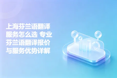 上海芬兰语翻译服务怎么选 专业芬兰语翻译报价与服务优势详解