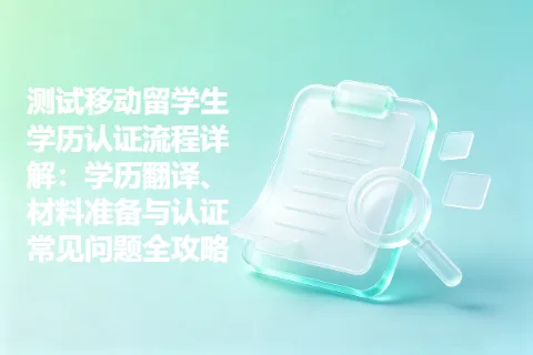 测试移动留学生学历认证流程详解：学历翻译、材料准备与认证常见问题全攻略