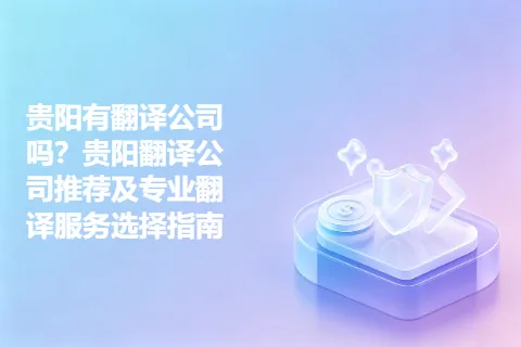贵阳有翻译公司吗？贵阳翻译公司推荐及专业翻译服务选择指南