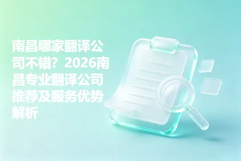 南昌哪家翻译公司不错？2026南昌专业翻译公司推荐及服务优势解析
