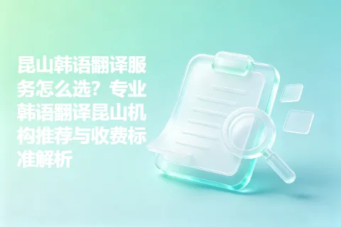 昆山韩语翻译服务怎么选？专业韩语翻译昆山机构推荐与收费标准解析