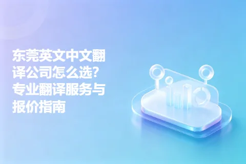 东莞英文中文翻译公司怎么选？专业翻译服务与报价指南