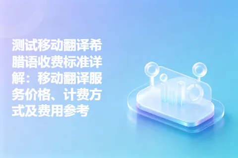 测试移动翻译希腊语收费标准详解：移动翻译服务价格、计费方式及费用参考