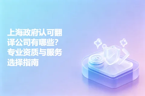 上海政府认可翻译公司有哪些？专业资质与服务选择指南