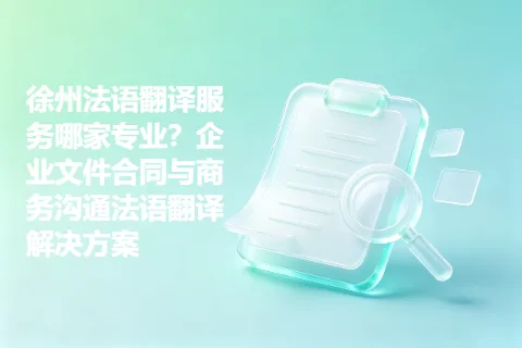 徐州法语翻译服务哪家专业？企业文件合同与商务沟通法语翻译解决方案