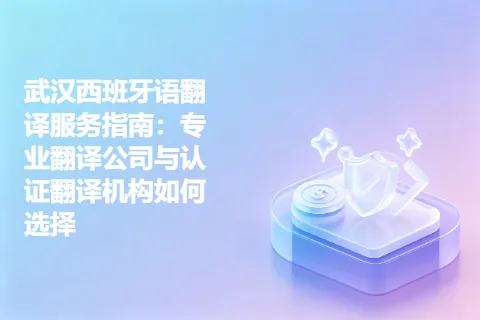 武汉西班牙语翻译服务指南：专业翻译公司与认证翻译机构如何选择