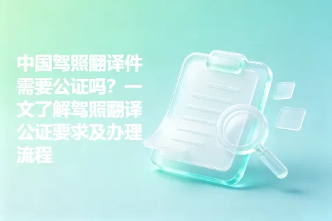 中国驾照翻译件需要公证吗？一文了解驾照翻译公证要求及办理流程
