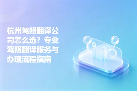 杭州驾照翻译公司怎么选？专业驾照翻译服务与办理流程指南