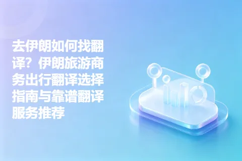 去伊朗如何找翻译？伊朗旅游商务出行翻译选择指南与靠谱翻译服务推荐