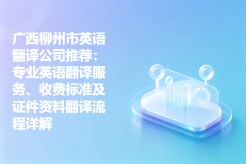 广西柳州市英语翻译公司推荐：专业英语翻译服务、收费标准及证件资料翻译流程详解