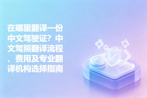 在哪里翻译一份中文驾驶证？中文驾照翻译流程、费用及专业翻译机构选择指南