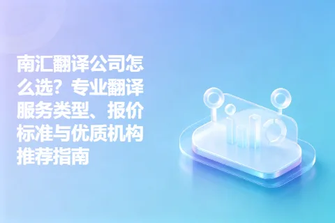 南汇翻译公司怎么选？专业翻译服务类型、报价标准与优质机构推荐指南