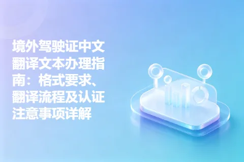 境外驾驶证中文翻译文本办理指南：格式要求、翻译流程及认证注意事项详解