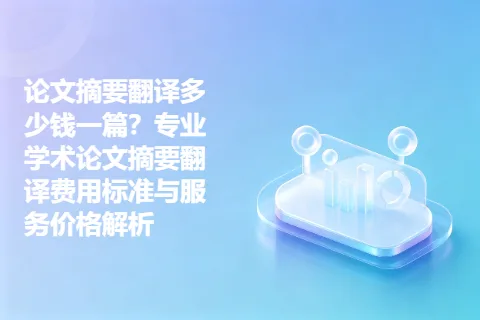 论文摘要翻译多少钱一篇?专业学术论文摘要翻译费用标准与服务价格解析
