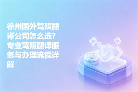 徐州国外驾照翻译公司怎么选？专业驾照翻译服务与办理流程详解